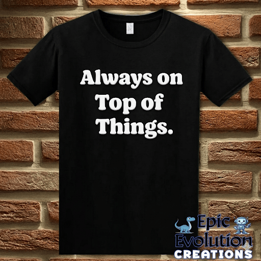 T-Shirt Black / S Always on Top of Things Funny T-Shirt Epic Evolution Creations