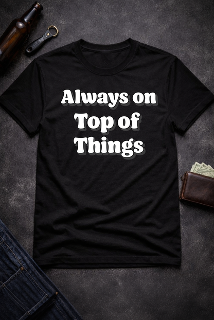 Always on Top of Things Funny T-Shirt