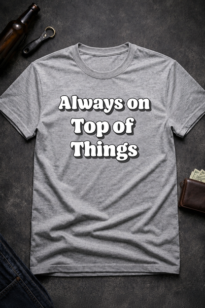 Always on Top of Things Funny T-Shirt