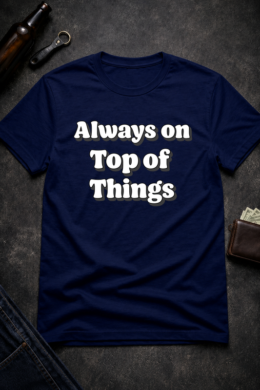Always on Top of Things Funny T-Shirt